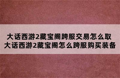 大话西游2藏宝阁跨服交易怎么取 大话西游2藏宝阁怎么跨服购买装备